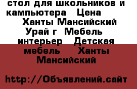  стол для школьников и кампьютера › Цена ­ 3 000 - Ханты-Мансийский, Урай г. Мебель, интерьер » Детская мебель   . Ханты-Мансийский